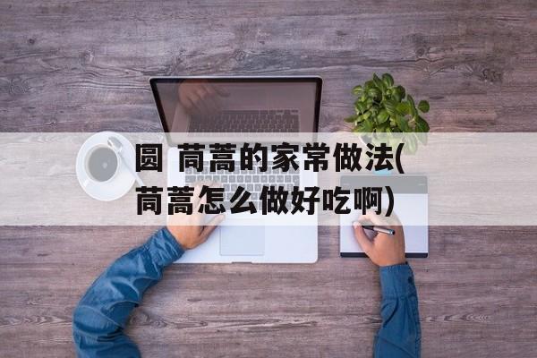 圆 茼蒿的家常做法(茼蒿怎么做好吃啊)-第1张图片-