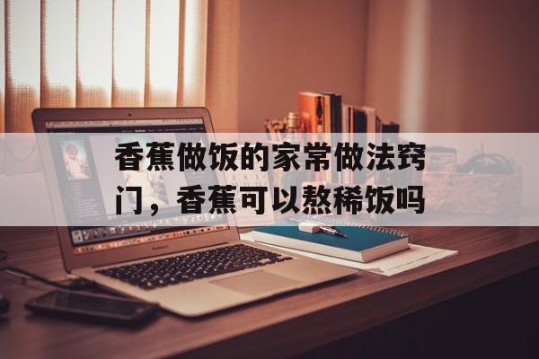 香蕉做饭的家常做法窍门，香蕉可以熬稀饭吗-第1张图片-