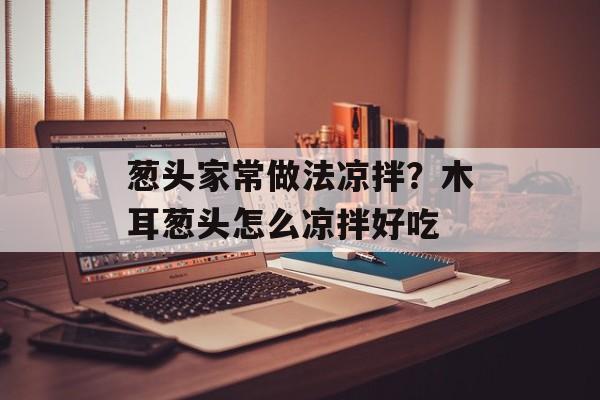 葱头家常做法凉拌？木耳葱头怎么凉拌好吃-第1张图片-
