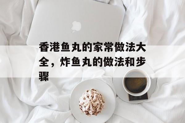香港鱼丸的家常做法大全，炸鱼丸的做法和步骤-第1张图片-