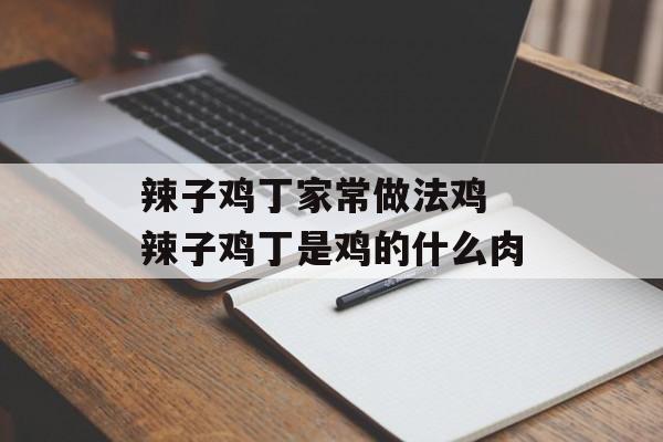 辣子鸡丁家常做法鸡 辣子鸡丁是鸡的什么肉-第1张图片-