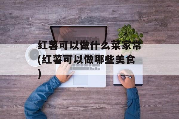 红薯可以做什么菜家常(红薯可以做哪些美食)-第1张图片-