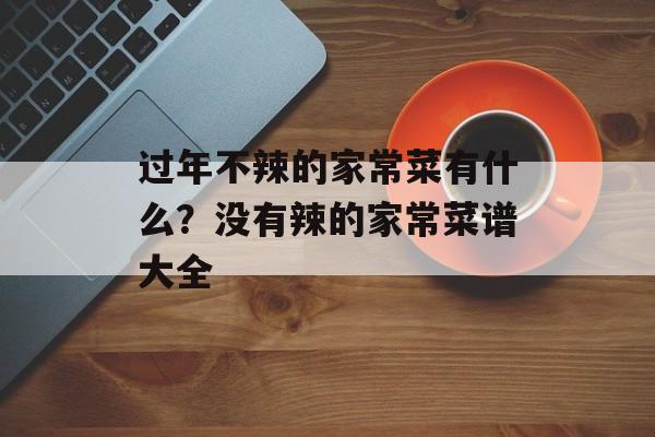 过年不辣的家常菜有什么？没有辣的家常菜谱大全-第1张图片-