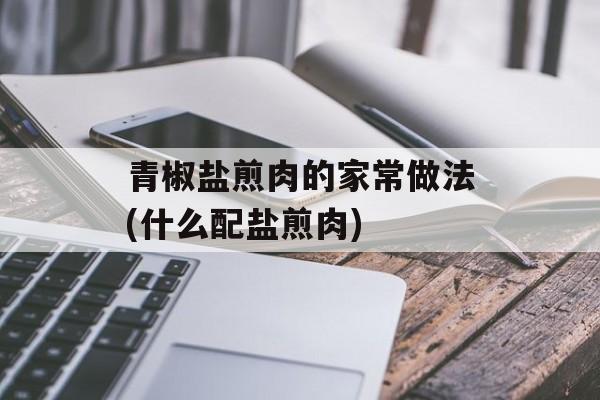 青椒盐煎肉的家常做法(什么配盐煎肉)-第1张图片-