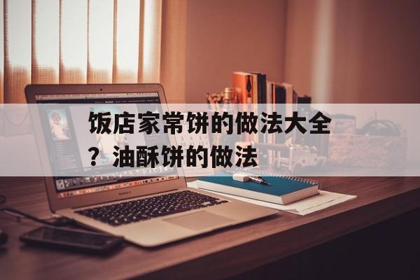 饭店家常饼的做法大全？油酥饼的做法-第1张图片-