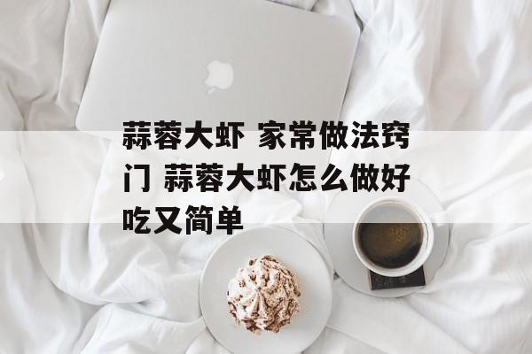 蒜蓉大虾 家常做法窍门 蒜蓉大虾怎么做好吃又简单-第1张图片-