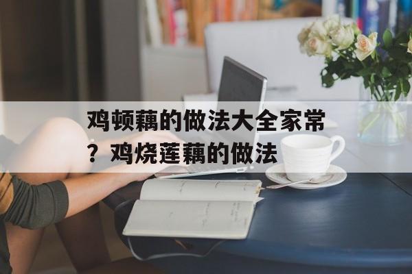 鸡顿藕的做法大全家常？鸡烧莲藕的做法-第1张图片-