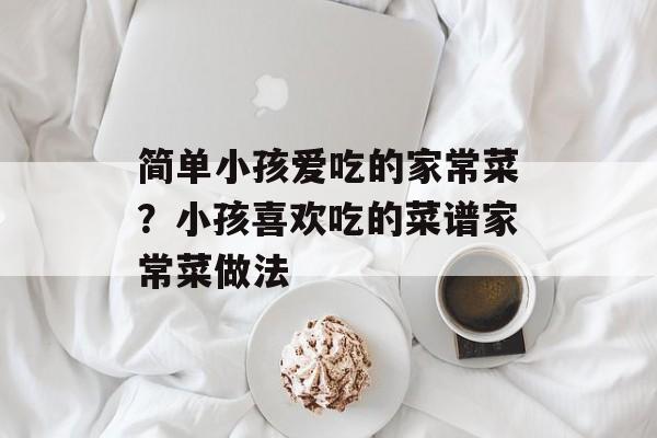 简单小孩爱吃的家常菜？小孩喜欢吃的菜谱家常菜做法-第1张图片-
