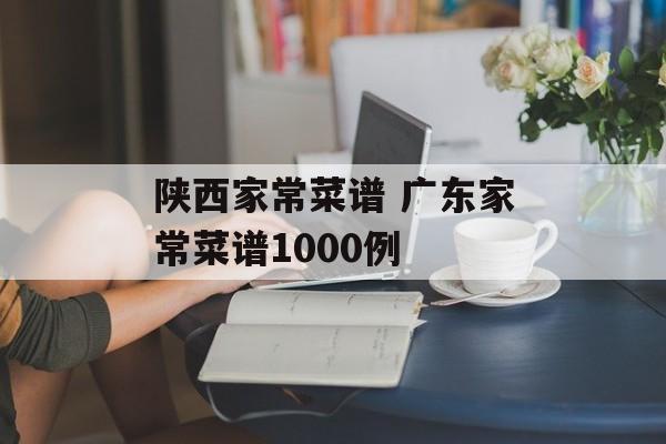 陕西家常菜谱 广东家常菜谱1000例-第1张图片-