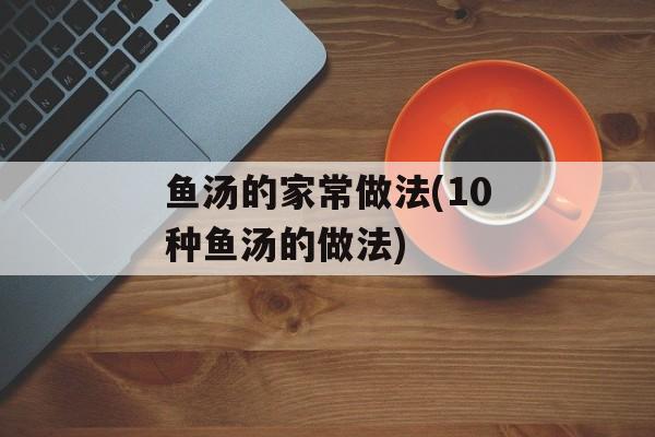 鱼汤的家常做法(10种鱼汤的做法)-第1张图片-