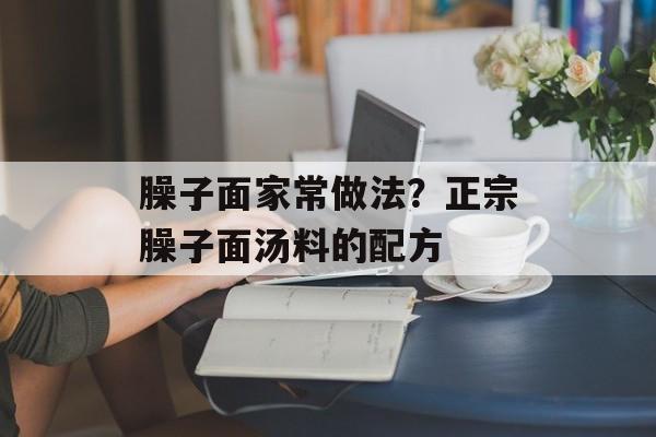 臊子面家常做法？正宗臊子面汤料的配方-第1张图片-