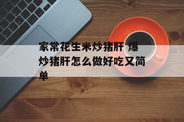 家常花生米炒猪肝 爆炒猪肝怎么做好吃又简单-第1张图片-