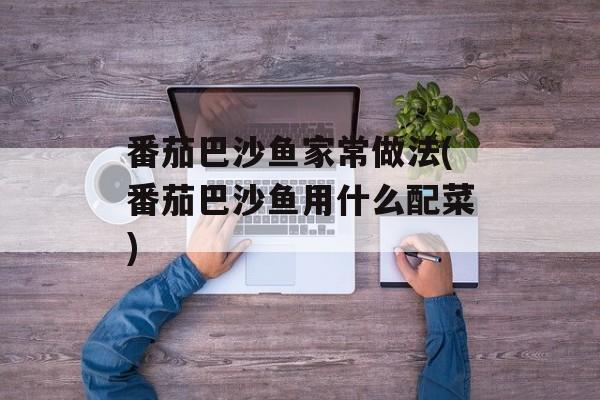 番茄巴沙鱼家常做法(番茄巴沙鱼用什么配菜)-第1张图片-