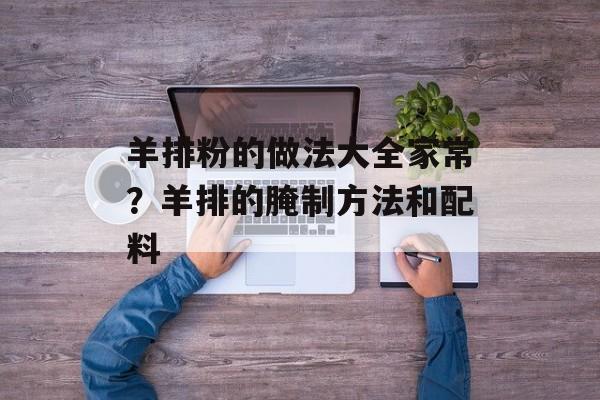 羊排粉的做法大全家常？羊排的腌制方法和配料-第1张图片-