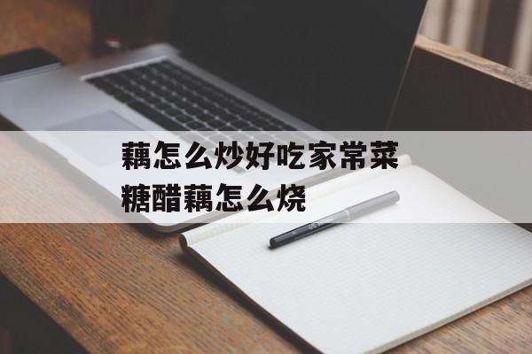 藕怎么炒好吃家常菜 糖醋藕怎么烧-第1张图片-