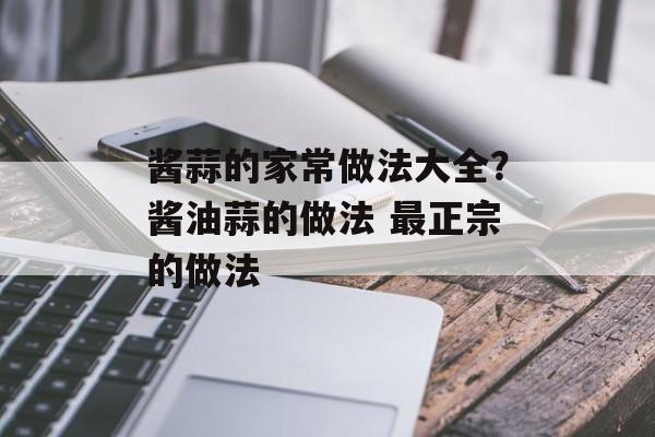酱蒜的家常做法大全？酱油蒜的做法 最正宗的做法-第1张图片-