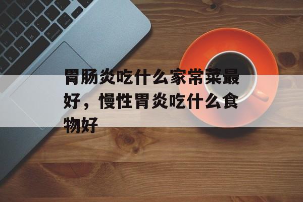 胃肠炎吃什么家常菜最好，慢性胃炎吃什么食物好-第1张图片-