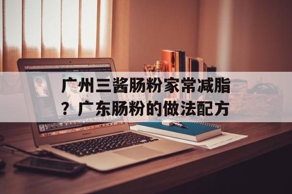 广州三酱肠粉家常减脂？广东肠粉的做法配方-第1张图片-