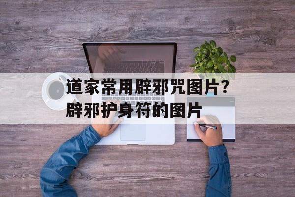 道家常用辟邪咒图片？辟邪护身符的图片-第1张图片-