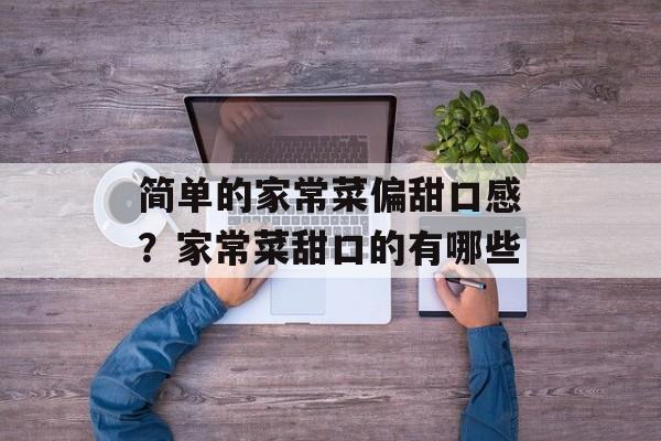 简单的家常菜偏甜口感？家常菜甜口的有哪些-第1张图片-