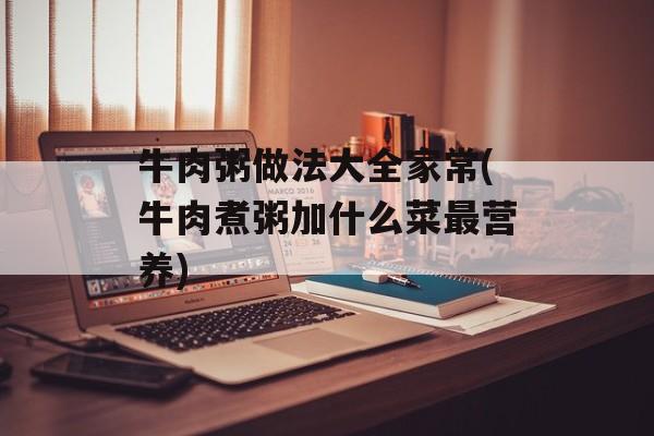 牛肉粥做法大全家常(牛肉煮粥加什么菜最营养)-第1张图片-