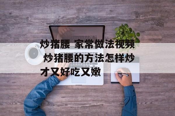 炒猪腰 家常做法视频 炒猪腰的方法怎样炒才又好吃又嫩-第1张图片-