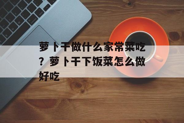萝卜干做什么家常菜吃？萝卜干下饭菜怎么做好吃-第1张图片-