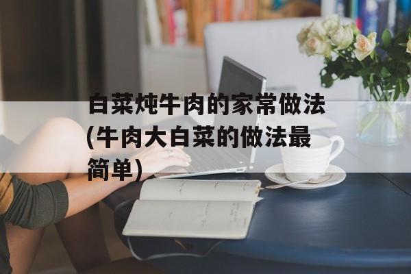 白菜炖牛肉的家常做法(牛肉大白菜的做法最简单)-第1张图片-
