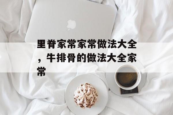 里脊家常家常做法大全，牛排骨的做法大全家常-第1张图片-