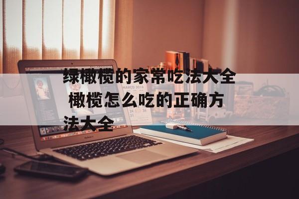 绿橄榄的家常吃法大全 橄榄怎么吃的正确方法大全-第1张图片-
