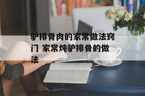 驴排骨肉的家常做法窍门 家常炖驴排骨的做法-第1张图片-