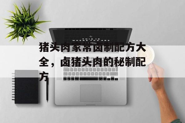 猪头肉家常卤制配方大全，卤猪头肉的秘制配方-第1张图片-