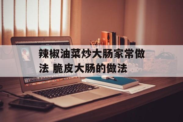 辣椒油菜炒大肠家常做法 脆皮大肠的做法-第1张图片-