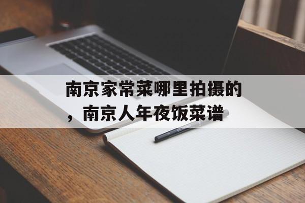 南京家常菜哪里拍摄的，南京人年夜饭菜谱-第1张图片-
