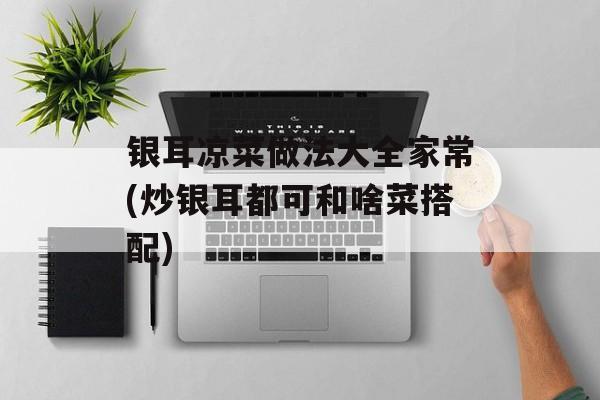 银耳凉菜做法大全家常(炒银耳都可和啥菜搭配)-第1张图片-