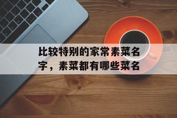 比较特别的家常素菜名字，素菜都有哪些菜名-第1张图片-