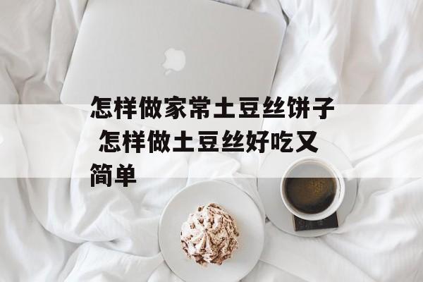 怎样做家常土豆丝饼子 怎样做土豆丝好吃又简单-第1张图片-