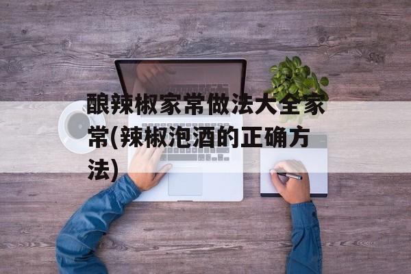 酿辣椒家常做法大全家常(辣椒泡酒的正确方法)-第1张图片-