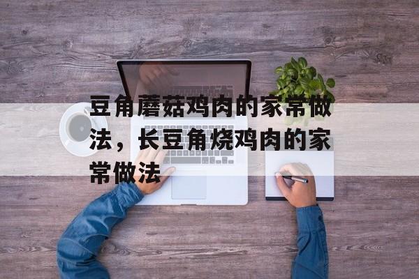 豆角蘑菇鸡肉的家常做法，长豆角烧鸡肉的家常做法-第1张图片-
