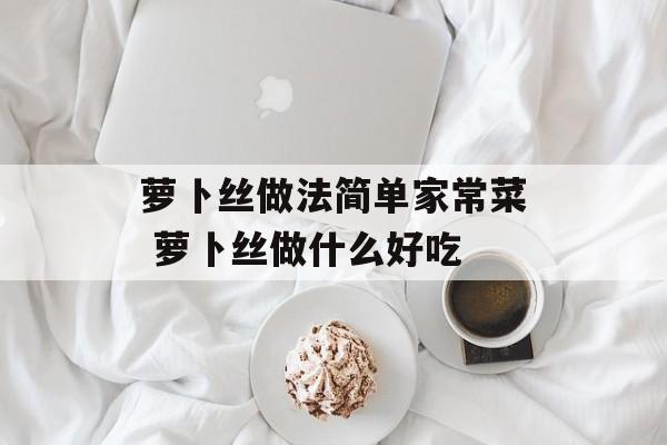 萝卜丝做法简单家常菜 萝卜丝做什么好吃-第1张图片-