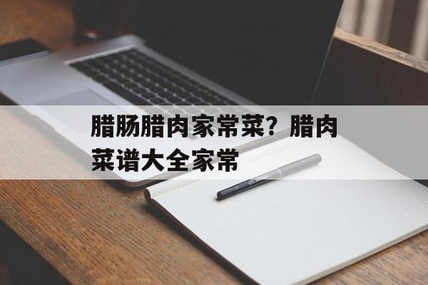 腊肠腊肉家常菜？腊肉菜谱大全家常-第1张图片-