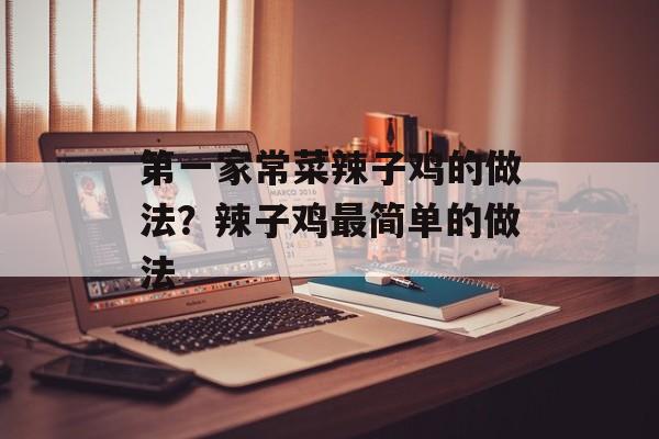 第一家常菜辣子鸡的做法？辣子鸡最简单的做法-第1张图片-