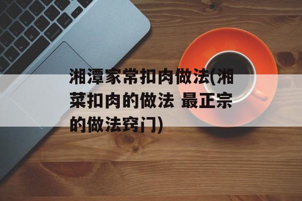 湘潭家常扣肉做法(湘菜扣肉的做法 最正宗的做法窍门)-第1张图片-