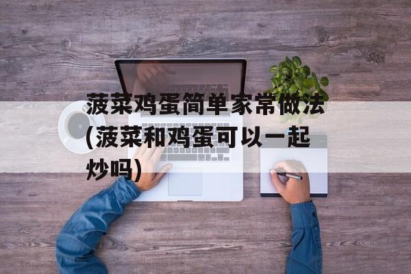 菠菜鸡蛋简单家常做法(菠菜和鸡蛋可以一起炒吗)-第1张图片-