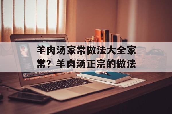 羊肉汤家常做法大全家常？羊肉汤正宗的做法-第1张图片-
