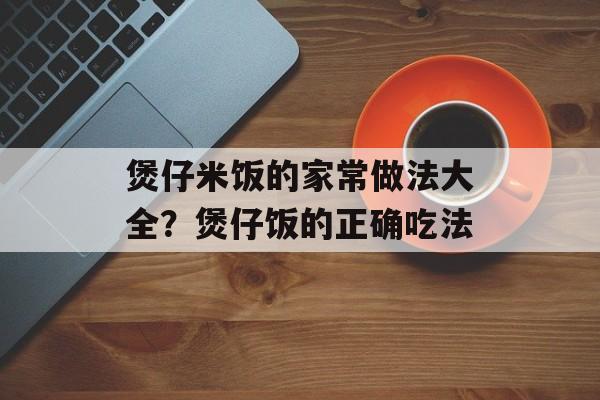 煲仔米饭的家常做法大全？煲仔饭的正确吃法-第1张图片-