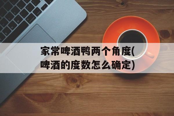 家常啤酒鸭两个角度(啤酒的度数怎么确定)-第1张图片-