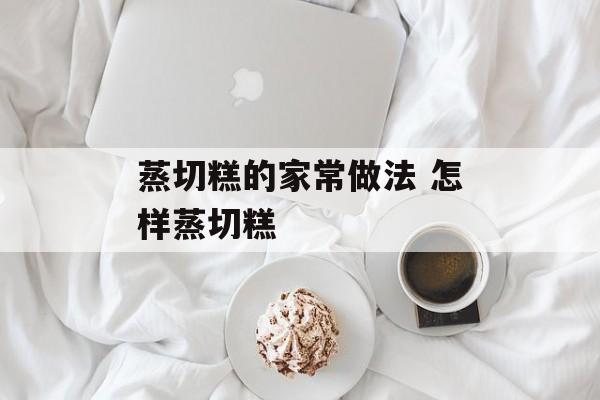 蒸切糕的家常做法 怎样蒸切糕-第1张图片-