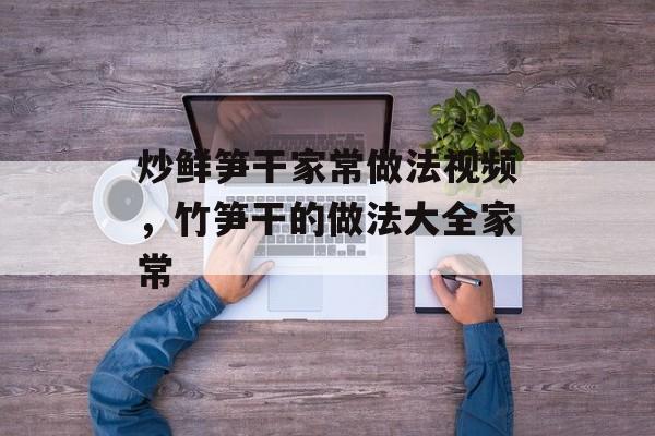 炒鲜笋干家常做法视频，竹笋干的做法大全家常-第1张图片-