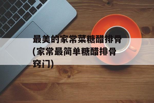 最美的家常菜糖醋排骨(家常最简单糖醋排骨窍门)-第1张图片-